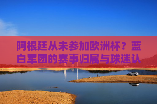 阿根廷从未参加欧洲杯?蓝白军团的赛事归属与球迷认知误区,阿根廷从未参加欧洲杯?蓝白军团赛事归属与球迷认知误区 阿根廷从未参加欧洲杯?蓝白军团的赛事归属与球迷认知误区,阿根廷从未参加欧洲杯?蓝白军团赛事归属与球迷认知误区