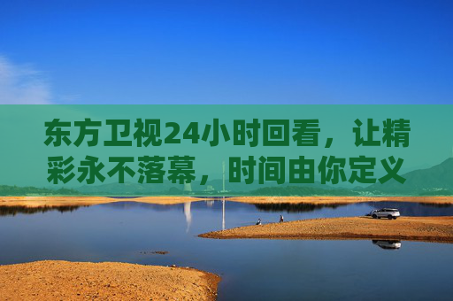 东方卫视24小时回看，让精彩永不落幕，时间由你定义，东方卫视24小时回看，精彩永不落幕，时间由你定义