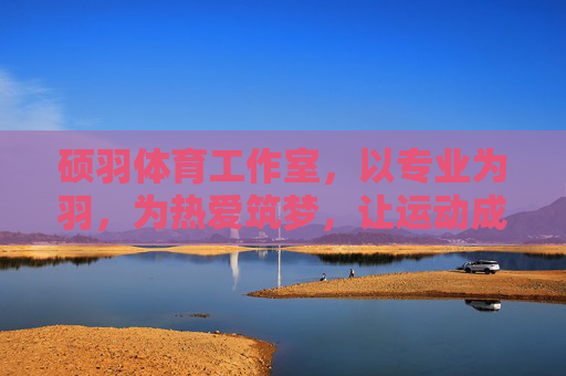 硕羽体育工作室,以专业为羽,为热爱筑梦,让运动成为生活的光 硕羽体育工作室,以专业为羽,为热爱筑梦,让运动成为生活的光