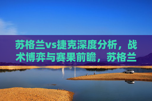 苏格兰vs捷克深度分析,战术博弈与赛果前瞻,苏格兰vs捷克,战术博弈深度分析与赛果前瞻 苏格兰vs捷克深度分析,战术博弈与赛果前瞻,苏格兰vs捷克,战术博弈深度分析与赛果前瞻