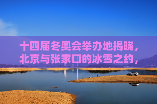 十四届冬奥会举办地揭晓，北京与张家口的冰雪之约，十四届冬奥会举办地揭晓，北京与张家口的冰雪之约