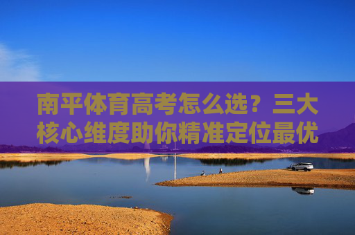 南平体育高考怎么选?三大核心维度助你精准定位最优路径,南平体育高考选科,三大维度精准定位最优路径 南平体育高考怎么选?三大核心维度助你精准定位最优路径,南平体育高考选科,三大维度精准定位最优路径