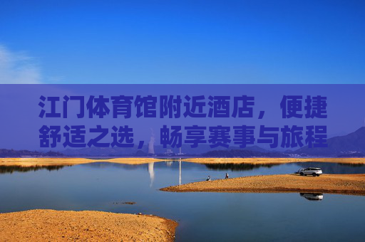 江门体育馆附近酒店,便捷舒适之选,畅享赛事与旅程,江门体育馆附近酒店,便捷舒适,畅享赛事旅程 江门体育馆附近酒店,便捷舒适之选,畅享赛事与旅程,江门体育馆附近酒店,便捷舒适,畅享赛事旅程