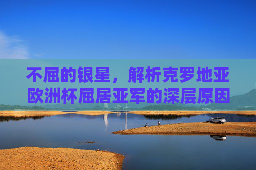 不屈的银星，解析克罗地亚欧洲杯屈居亚军的深层原因，不屈的银星，克罗地亚欧洲杯屈居亚军深层解析