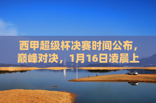 西甲超级杯决赛时间公布,巅峰对决,1月16日凌晨上演新赛季首幕,西甲超级杯决赛1月16日凌晨上演 新赛季首场巅峰对决 西甲超级杯决赛时间公布,巅峰对决,1月16日凌晨上演新赛季首幕,西甲超级杯决赛1月16日凌晨上演 新赛季首场巅峰对决