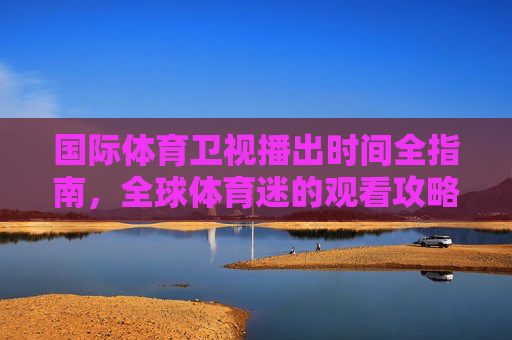 国际体育卫视播出时间全指南,全球体育迷的观看攻略 国际体育卫视播出时间全指南,全球体育迷的观看攻略