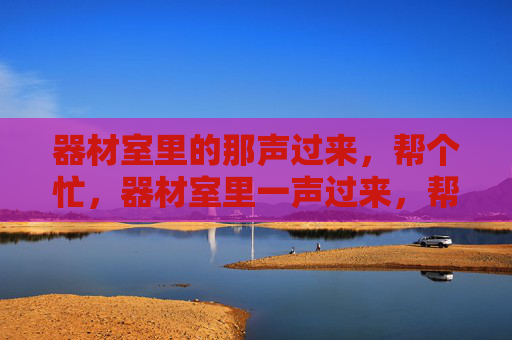 器材室里的那声过来，帮个忙，器材室里一声过来，帮个忙
