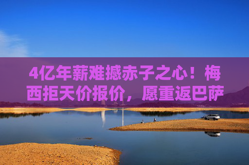 4亿年薪难撼赤子之心!梅西拒天价报价,愿重返巴萨续写红蓝传奇,赤子之心难撼!梅西拒4亿天价,愿重返巴萨续写传奇 4亿年薪难撼赤子之心!梅西拒天价报价,愿重返巴萨续写红蓝传奇,赤子之心难撼!梅西拒4亿天价,愿重返巴萨续写传奇