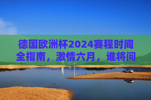 德国欧洲杯2024赛程时间全指南,激情六月,谁将问鼎欧洲之巅?德国欧洲杯2024赛程时间全指南,激情六月,谁将问鼎欧洲之巅? 德国欧洲杯2024赛程时间全指南,激情六月,谁将问鼎欧洲之巅?德国欧洲杯2024赛程时间全指南,激情六月,谁将问鼎欧洲之巅?