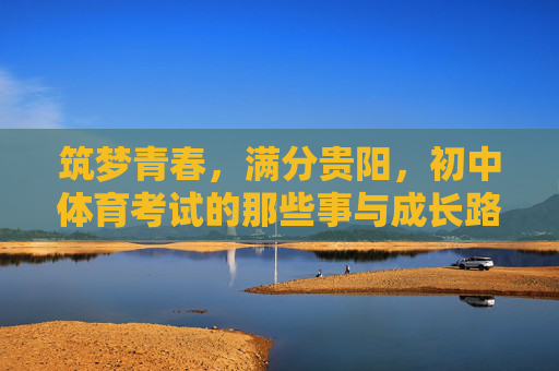 筑梦青春，满分贵阳，初中体育考试的那些事与成长路，筑梦青春，贵阳体育成长路