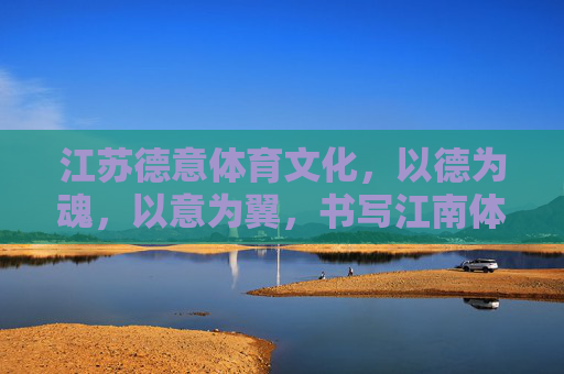 江苏德意体育文化,以德为魂,以意为翼,书写江南体育新篇,德意为魂翼 江南谱新篇 江苏德意体育文化,以德为魂,以意为翼,书写江南体育新篇,德意为魂翼 江南谱新篇