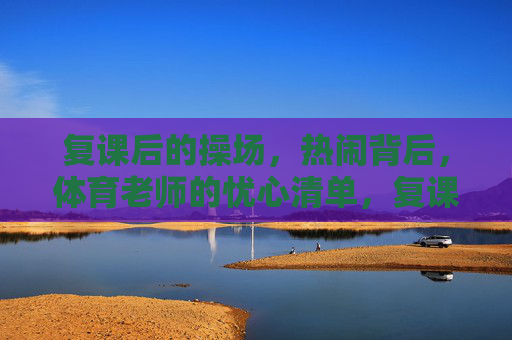 复课后的操场,热闹背后,体育老师的忧心清单,复课操场热闹背后,体育老师的忧心清单 复课后的操场,热闹背后,体育老师的忧心清单,复课操场热闹背后,体育老师的忧心清单