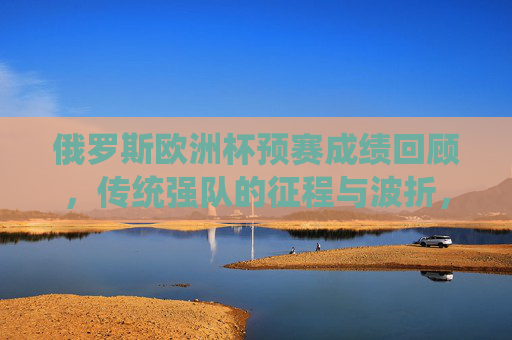 俄罗斯欧洲杯预赛成绩回顾，传统强队的征程与波折，俄罗斯欧洲杯预赛，传统强队的征程与波折
