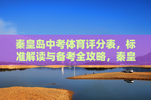 秦皇岛中考体育评分表,标准解读与备考全攻略,秦皇岛中考体育评分表,标准解读与备考全攻略 秦皇岛中考体育评分表,标准解读与备考全攻略,秦皇岛中考体育评分表,标准解读与备考全攻略