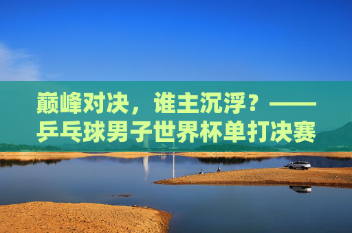 巅峰对决,谁主沉浮?——乒乓球男子世界杯单打决赛战记,巅峰对决,乒乓球男子世界杯单打决赛战记 巅峰对决,谁主沉浮?——乒乓球男子世界杯单打决赛战记,巅峰对决,乒乓球男子世界杯单打决赛战记