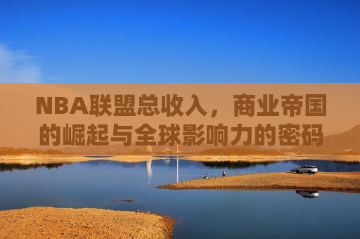 NBA联盟总收入,商业帝国的崛起与全球影响力的密码,NBA商业帝国,全球影响力的崛起密码 NBA联盟总收入,商业帝国的崛起与全球影响力的密码,NBA商业帝国,全球影响力的崛起密码