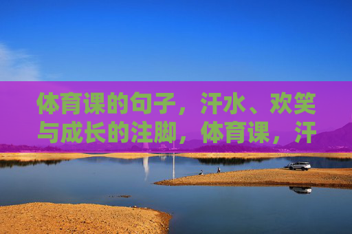 体育课的句子,汗水、欢笑与成长的注脚,体育课,汗水欢笑与成长的注脚 体育课的句子,汗水、欢笑与成长的注脚,体育课,汗水欢笑与成长的注脚