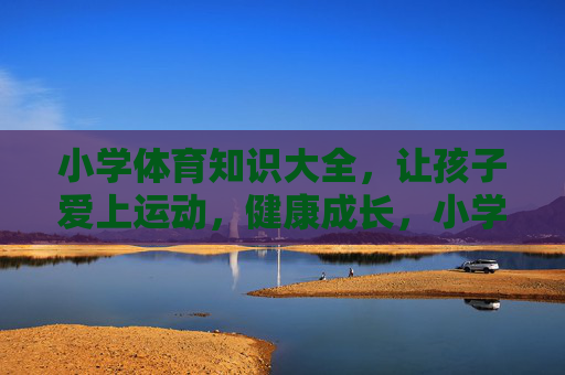 小学体育知识大全,让孩子爱上运动,健康成长,小学体育知识大全,让孩子爱上运动,健康成长 小学体育知识大全,让孩子爱上运动,健康成长,小学体育知识大全,让孩子爱上运动,健康成长