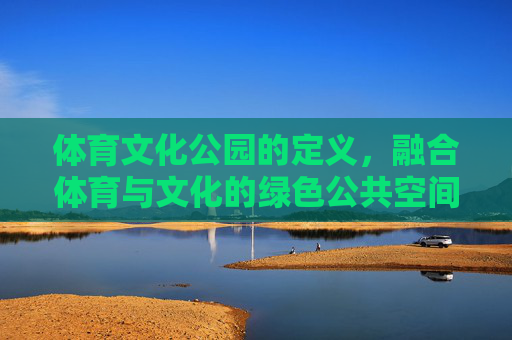 体育文化公园的定义,融合体育与文化的绿色公共空间,体育文化公园,融合体育与文化的绿色公共空间 体育文化公园的定义,融合体育与文化的绿色公共空间,体育文化公园,融合体育与文化的绿色公共空间