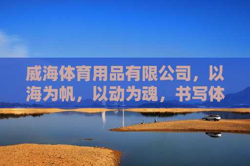 威海体育用品有限公司,以海为帆,以动为魂,书写体育产业新篇章,威海体育用品有限公司,以海为帆、以动为魂,谱体育产业新篇 威海体育用品有限公司,以海为帆,以动为魂,书写体育产业新篇章,威海体育用品有限公司,以海为帆、以动为魂,谱体育产业新篇