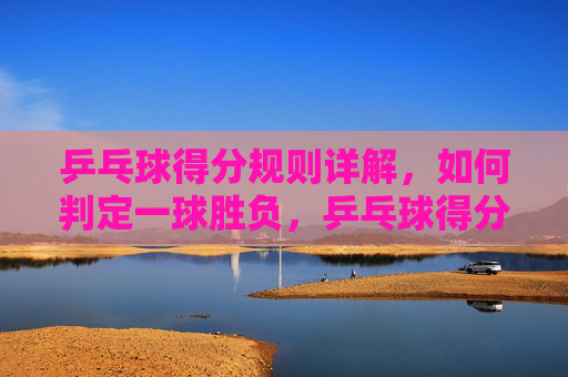 乒乓球得分规则详解,如何判定一球胜负,乒乓球得分规则详解,一球胜负判定 乒乓球得分规则详解,如何判定一球胜负,乒乓球得分规则详解,一球胜负判定