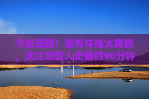 今夜无眠!世界杯烽火再燃,这注定载入史册的90分钟,世界杯烽火再燃,今夜载入史册的无眠90分钟 今夜无眠!世界杯烽火再燃,这注定载入史册的90分钟,世界杯烽火再燃,今夜载入史册的无眠90分钟