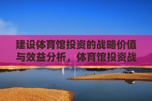 建设体育馆投资的战略价值与效益分析,体育馆投资战略价值与效益分析 建设体育馆投资的战略价值与效益分析,体育馆投资战略价值与效益分析