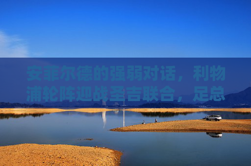 安菲尔德的强弱对话,利物浦轮阵迎战圣吉联合,足总杯赛场能否延续胜势?安菲尔德强弱对话,利物浦轮阵迎战圣吉联合,足总杯能否延续胜势? 安菲尔德的强弱对话,利物浦轮阵迎战圣吉联合,足总杯赛场能否延续胜势?安菲尔德强弱对话,利物浦轮阵迎战圣吉联合,足总杯能否延续胜势?