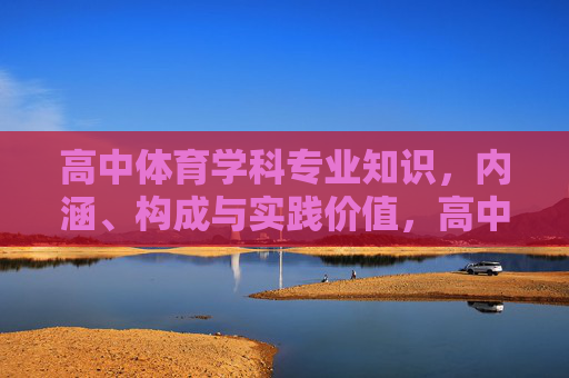 高中体育学科专业知识，内涵、构成与实践价值，高中体育学科专业知识的内涵、构成与实践价值