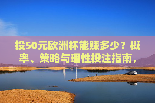 投50元欧洲杯能赚多少?概率、策略与理性投注指南,投50元欧洲杯能赚多少?概率、策略与理性投注指南 投50元欧洲杯能赚多少?概率、策略与理性投注指南,投50元欧洲杯能赚多少?概率、策略与理性投注指南