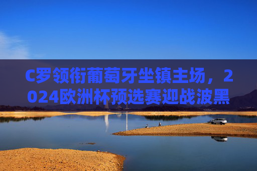 C罗领衔葡萄牙坐镇主场,2024欧洲杯预选赛迎战波黑争出线主动权,C罗领衔葡萄牙坐镇主场 2024欧预赛迎战波黑争出线主动权 C罗领衔葡萄牙坐镇主场,2024欧洲杯预选赛迎战波黑争出线主动权,C罗领衔葡萄牙坐镇主场 2024欧预赛迎战波黑争出线主动权