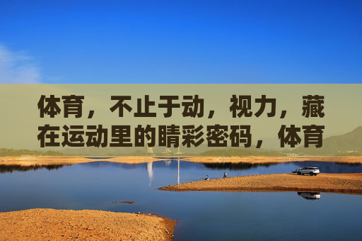 体育，不止于动，视力，藏在运动里的睛彩密码，体育不止于动，视力藏在运动里的睛彩密码