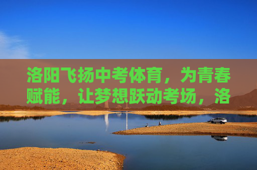 洛阳飞扬中考体育，为青春赋能，让梦想跃动考场，洛阳飞扬中考体育，青春赋能，梦想跃动考场