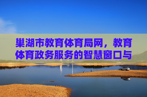 巢湖市教育体育局网，教育体育政务服务的智慧窗口与连心桥梁，巢湖市教育体育局网，教育体育政务服务的智慧窗口与连心桥梁