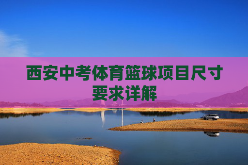 西安中考体育篮球项目尺寸要求详解