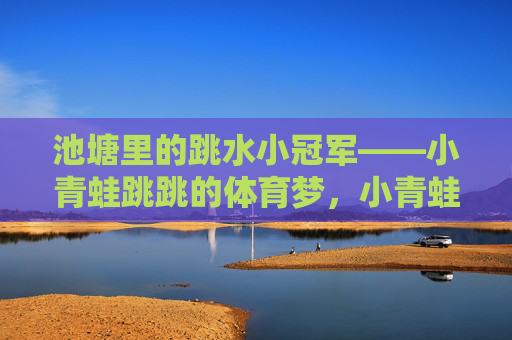 池塘里的跳水小冠军——小青蛙跳跳的体育梦,小青蛙跳跳,池塘里的跳水冠军梦 池塘里的跳水小冠军——小青蛙跳跳的体育梦,小青蛙跳跳,池塘里的跳水冠军梦