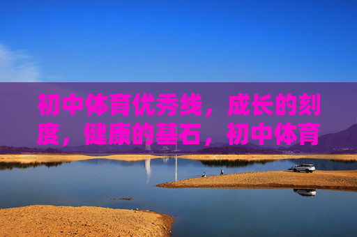 初中体育优秀线,成长的刻度,健康的基石,初中体育优秀线,成长刻度与健康基石 初中体育优秀线,成长的刻度,健康的基石,初中体育优秀线,成长刻度与健康基石