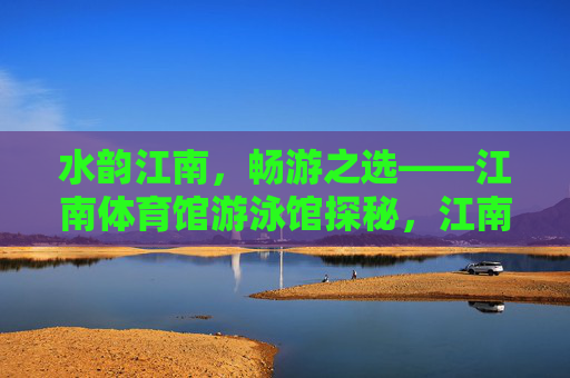 水韵江南,畅游之选——江南体育馆游泳馆探秘,江南体育馆游泳馆,水韵江南畅游之选 水韵江南,畅游之选——江南体育馆游泳馆探秘,江南体育馆游泳馆,水韵江南畅游之选