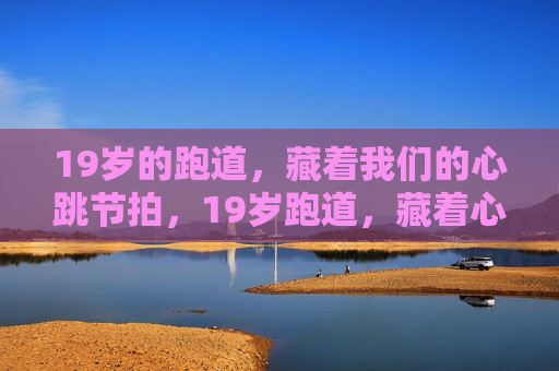 19岁的跑道,藏着我们的心跳节拍,19岁跑道,藏着心跳节拍 19岁的跑道,藏着我们的心跳节拍,19岁跑道,藏着心跳节拍