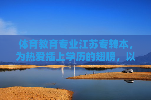 体育教育专业江苏专转本,为热爱插上学历的翅膀,以专业奔赴未来,江苏专转本体育教育,为热爱插上学历翅膀,以专业奔赴未来 体育教育专业江苏专转本,为热爱插上学历的翅膀,以专业奔赴未来,江苏专转本体育教育,为热爱插上学历翅膀,以专业奔赴未来