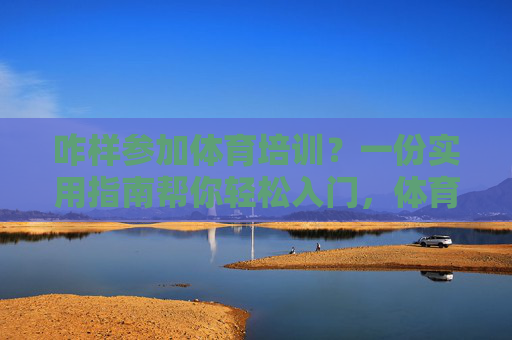 咋样参加体育培训？一份实用指南帮你轻松入门，体育培训入门，实用指南帮你轻松参加