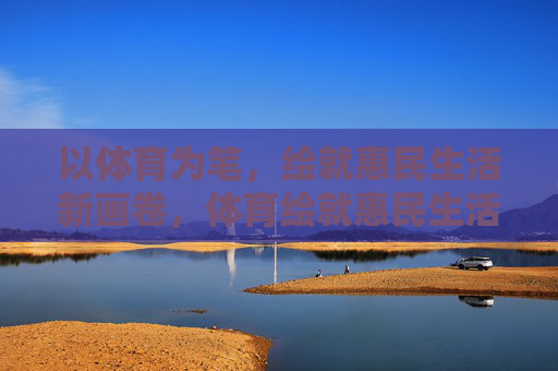 以体育为笔，绘就惠民生活新画卷，体育绘就惠民生活新画卷