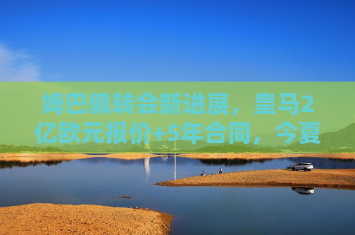 姆巴佩转会新进展，皇马2亿欧元报价+5年合同，今夏官宣成定局？姆巴佩转会皇马2亿欧+5年合同，今夏官宣或成定局