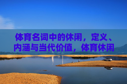 体育名词中的休闲，定义、内涵与当代价值，体育休闲的定义、内涵与当代价值