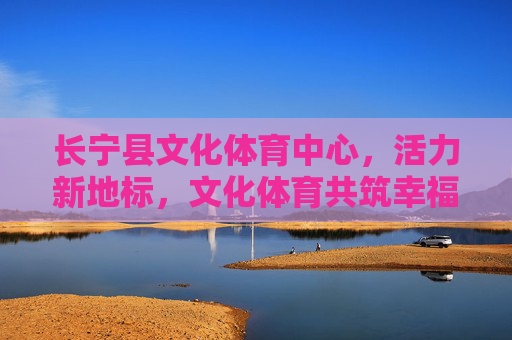 长宁县文化体育中心，活力新地标，文化体育共筑幸福家园，长宁县文化体育中心，活力新地标，共筑幸福家园