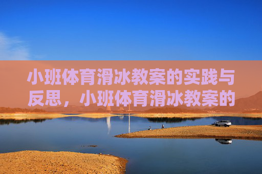 小班体育滑冰教案的实践与反思，小班体育滑冰教案的实践与反思