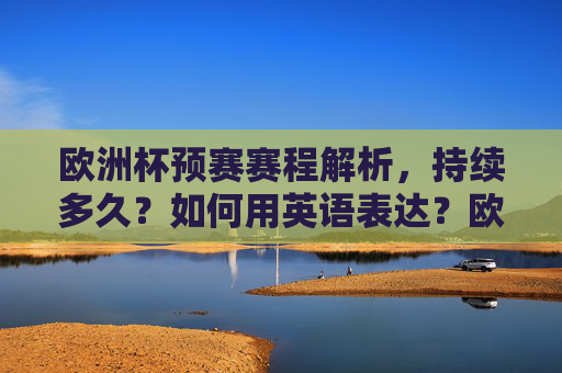 欧洲杯预赛赛程解析，持续多久？如何用英语表达？欧洲杯预赛赛程解析，持续时长与英文表达