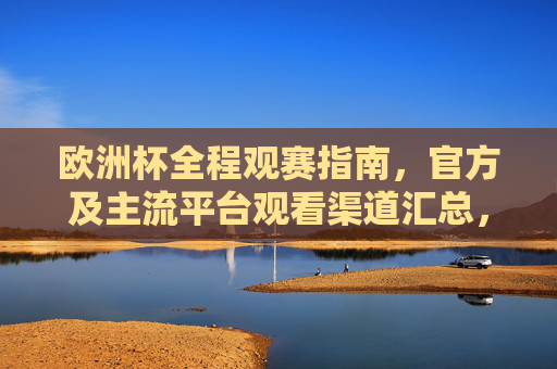 欧洲杯全程观赛指南，官方及主流平台观看渠道汇总，欧洲杯全程观赛指南，官方及主流平台观看渠道汇总
