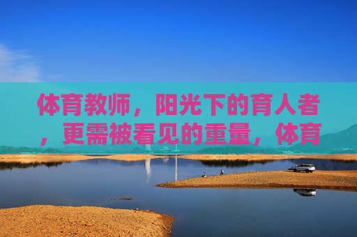 体育教师,阳光下的育人者,更需被看见的重量,体育教师,阳光下育人的重量,更需被看见 体育教师,阳光下的育人者,更需被看见的重量,体育教师,阳光下育人的重量,更需被看见