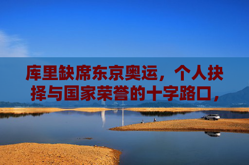 库里缺席东京奥运,个人抉择与国家荣誉的十字路口,库里缺席东京奥运,个人抉择与国家荣誉的十字路口 库里缺席东京奥运,个人抉择与国家荣誉的十字路口,库里缺席东京奥运,个人抉择与国家荣誉的十字路口